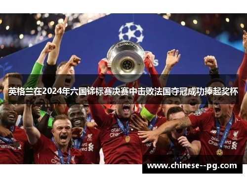 英格兰在2024年六国锦标赛决赛中击败法国夺冠成功捧起奖杯