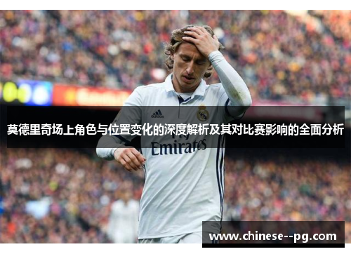 莫德里奇场上角色与位置变化的深度解析及其对比赛影响的全面分析