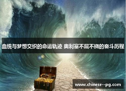 血统与梦想交织的命运轨迹 奥利塞不屈不挠的奋斗历程