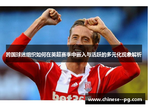 跨国球迷组织如何在英超赛季中嵌入与活跃的多元化现象解析