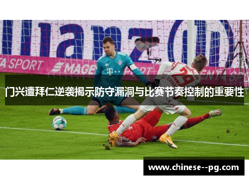 门兴遭拜仁逆袭揭示防守漏洞与比赛节奏控制的重要性