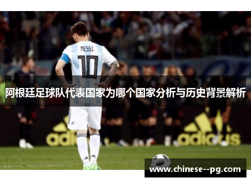 阿根廷足球队代表国家为哪个国家分析与历史背景解析