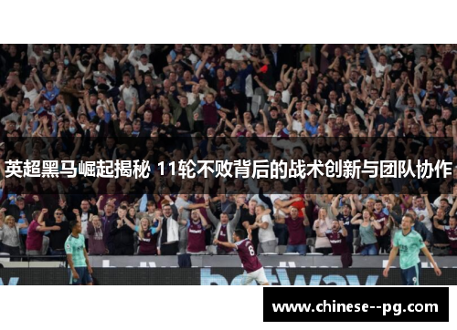 英超黑马崛起揭秘 11轮不败背后的战术创新与团队协作 英超黑马崛起揭秘 11轮不败背后的战术创新与团队协作