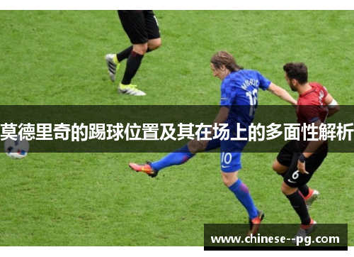 莫德里奇的踢球位置及其在场上的多面性解析