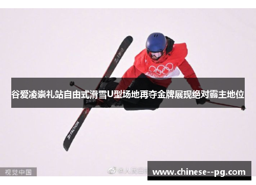 谷爱凌崇礼站自由式滑雪U型场地再夺金牌展现绝对霸主地位