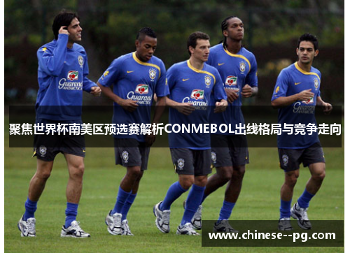 聚焦世界杯南美区预选赛解析CONMEBOL出线格局与竞争走向 聚焦世界杯南美区预选赛解析CONMEBOL出线格局与竞争走向
