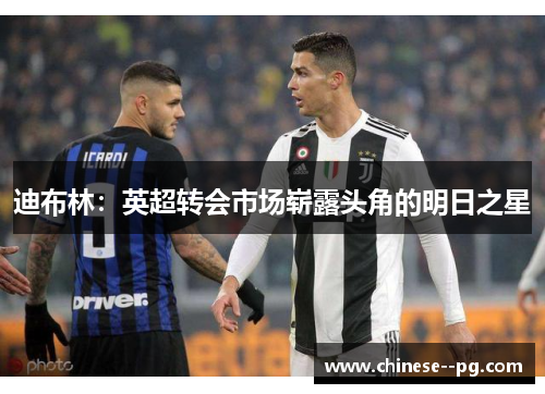 迪布林：英超转会市场崭露头角的明日之星