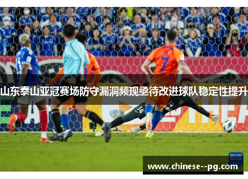 山东泰山亚冠赛场防守漏洞频现亟待改进球队稳定性提升 山东泰山亚冠赛场防守漏洞频现亟待改进球队稳定性提升