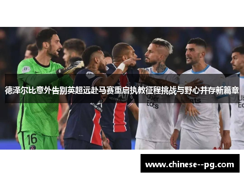 德泽尔比意外告别英超远赴马赛重启执教征程挑战与野心并存新篇章