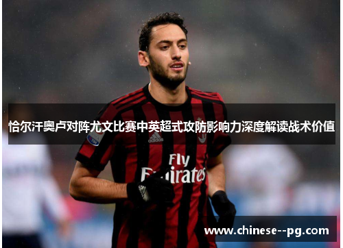 恰尔汗奥卢对阵尤文比赛中英超式攻防影响力深度解读战术价值 恰尔汗奥卢对阵尤文比赛中英超式攻防影响力深度解读战术价值