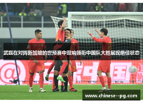 武磊在对阵新加坡的世预赛中双响领衔中国队大胜展现绝佳状态 武磊在对阵新加坡的世预赛中双响领衔中国队大胜展现绝佳状态