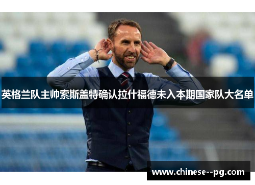 英格兰队主帅索斯盖特确认拉什福德未入本期国家队大名单 英格兰队主帅索斯盖特确认拉什福德未入本期国家队大名单