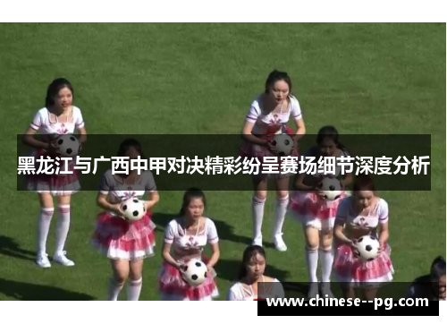黑龙江与广西中甲对决精彩纷呈赛场细节深度分析