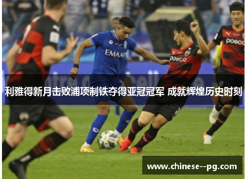 利雅得新月击败浦项制铁夺得亚冠冠军 成就辉煌历史时刻