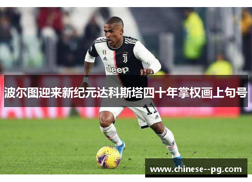 波尔图迎来新纪元达科斯塔四十年掌权画上句号