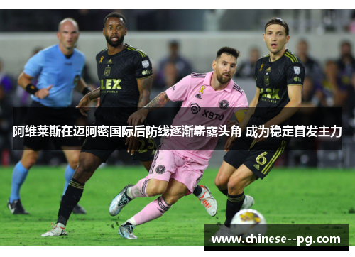阿维莱斯在迈阿密国际后防线逐渐崭露头角 成为稳定首发主力