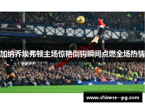 加纳乔埃弗顿主场惊艳倒钩瞬间点燃全场热情