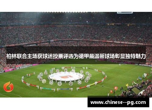 柏林联合主场获球迷投票评选为德甲最温馨球场彰显独特魅力