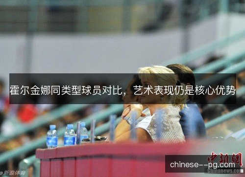 霍尔金娜同类型球员对比，艺术表现仍是核心优势