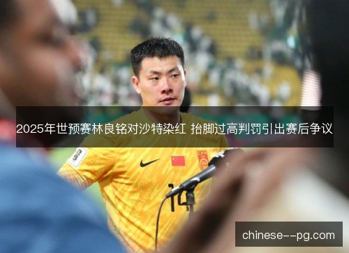 2025年世预赛林良铭对沙特染红 抬脚过高判罚引出赛后争议